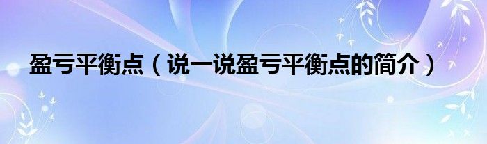 盈亏平衡点【说一说盈亏平衡点的简介】