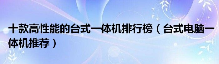 十款高性能的台式一体机排行榜【台式电脑一体机推荐】