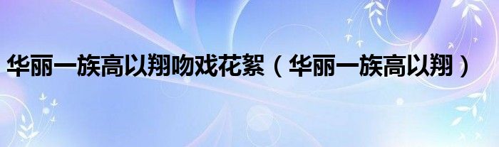 华丽一族高以翔吻戏花絮【华丽一族高以翔】