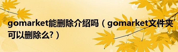 gomarket能删除介绍吗【gomarket文件夹可以删除么?】