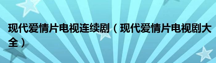 现代爱情片电视连续剧【现代爱情片电视剧大全】