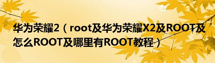 华为荣耀2【root及华为荣耀X2及ROOT及怎么ROOT及哪里有ROOT教程】