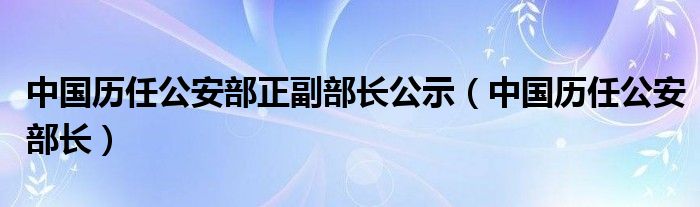 中国历任公安部正副部长公示【中国历任公安部长】