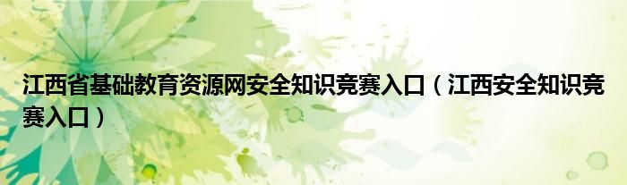 江西省基础教育资源网安全知识竞赛入口【江西安全知识竞赛入口】