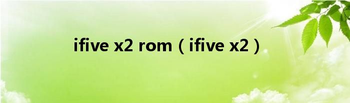 ifive x2 rom【ifive x2】