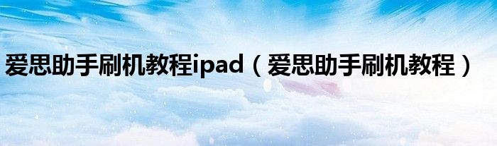 爱思助手刷机教程ipad【爱思助手刷机教程】