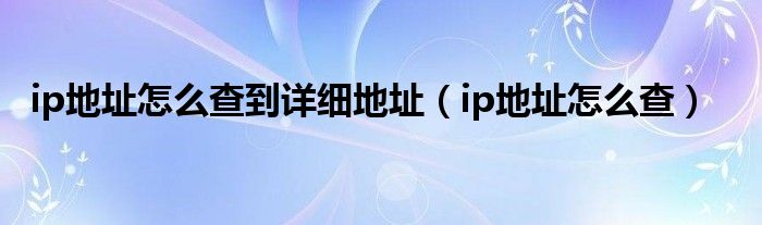 ip地址怎么查到详细地址【ip地址怎么查】