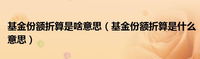 基金份额折算是啥意思【基金份额折算是什么意思】