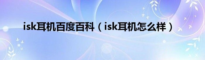 isk耳机百度百科【isk耳机怎么样】