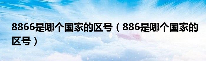 8866是哪个国家的区号【886是哪个国家的区号】