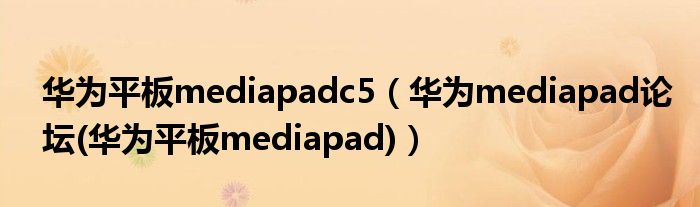 华为平板mediapadc5【华为mediapad论坛(华为平板mediapad)】