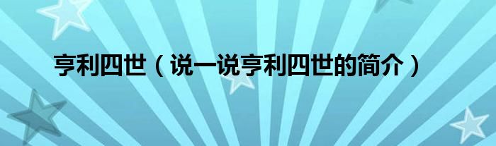 亨利四世【说一说亨利四世的简介】