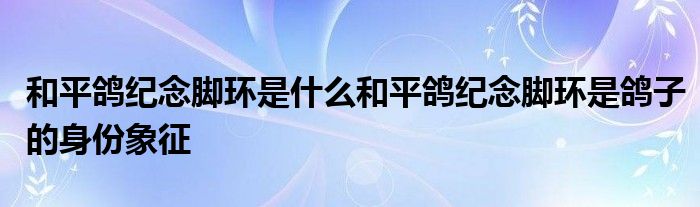 和平鸽纪念脚环是什么和平鸽纪念脚环是鸽子的身份象征