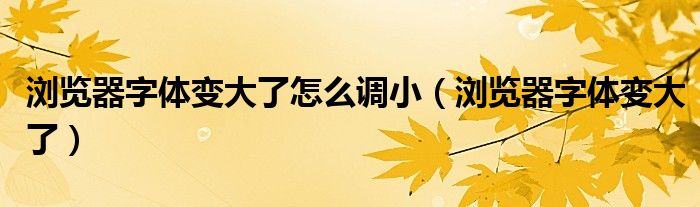 浏览器字体变大了怎么调小【浏览器字体变大了】