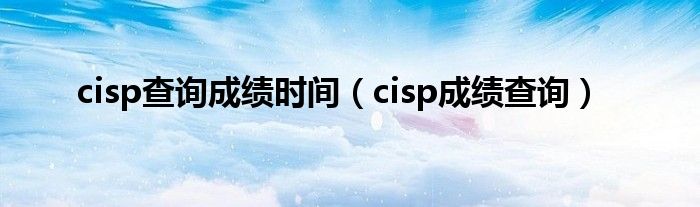 cisp查询成绩时间【cisp成绩查询】