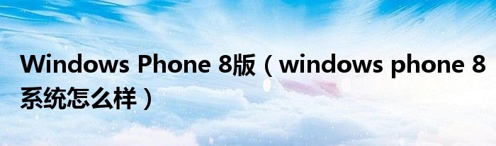 Windows Phone 8版【windows phone 8系统怎么样】