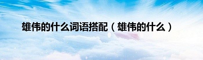 雄伟的什么词语搭配【雄伟的什么】