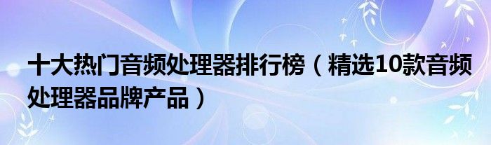 十大热门音频处理器排行榜【精选10款音频处理器品牌产品】