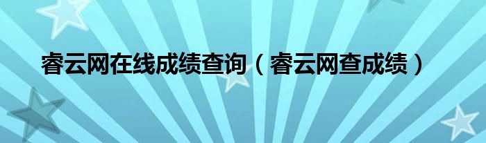 睿云网在线成绩查询【睿云网查成绩】