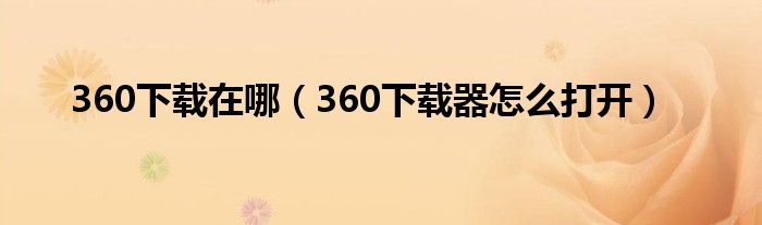 360下载在哪【360下载器怎么打开】