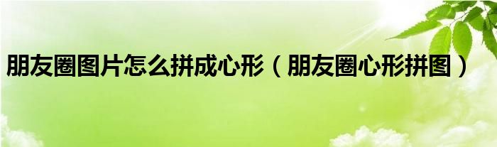 朋友圈图片怎么拼成心形【朋友圈心形拼图】