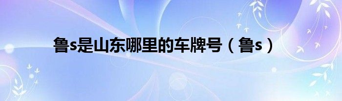 鲁s是山东哪里的车牌号【鲁s】