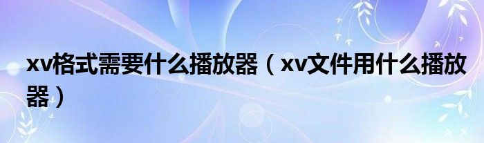 xv格式需要什么播放器【xv文件用什么播放器】