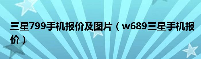 三星799手机报价及图片【w689三星手机报价】