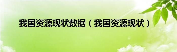 我国资源现状数据【我国资源现状】