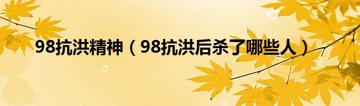 98抗洪精神【98抗洪后杀了哪些人】