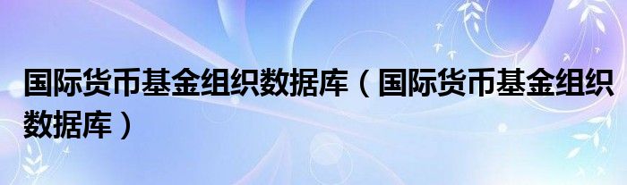 国际货币基金组织数据库【国际货币基金组织数据库】