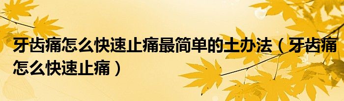 牙齿痛怎么快速止痛最简单的土办法【牙齿痛怎么快速止痛】