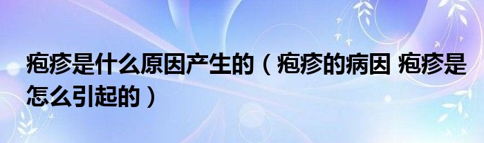 疱疹是什么原因产生的【疱疹的病因 疱疹是怎么引起的】