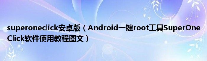 superoneclick安卓版【Android一键root工具SuperOneClick软件使用教程图文】