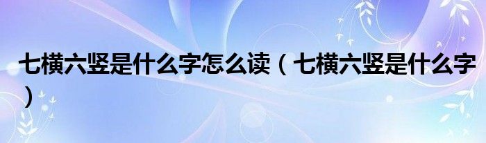 七横六竖是什么字怎么读【七横六竖是什么字】