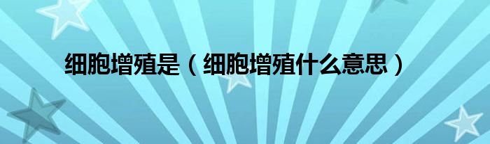 细胞增殖是【细胞增殖什么意思】