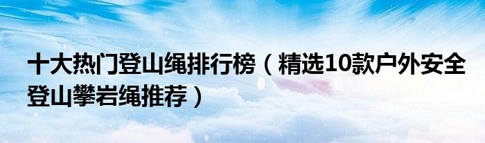 十大热门登山绳排行榜【精选10款户外安全登山攀岩绳推荐】