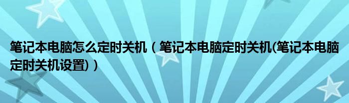 笔记本电脑怎么定时关机【笔记本电脑定时关机(笔记本电脑定时关机设置)】