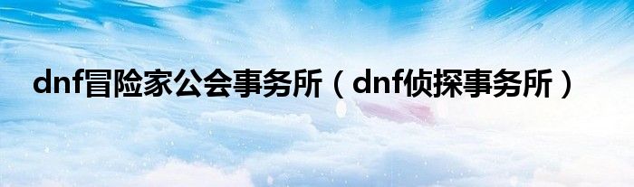 dnf冒险家公会事务所【dnf侦探事务所】