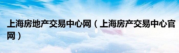 上海房地产交易中心网【上海房产交易中心官网】