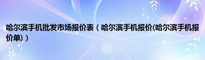 哈尔滨手机批发市场报价表【哈尔滨手机报价(哈尔滨手机报价单)】