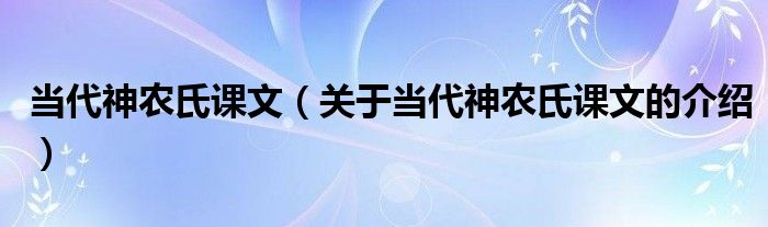 当代神农氏课文【关于当代神农氏课文的介绍】