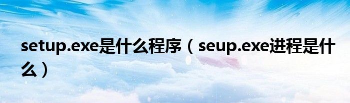 setup.exe是什么程序【seup.exe进程是什么】