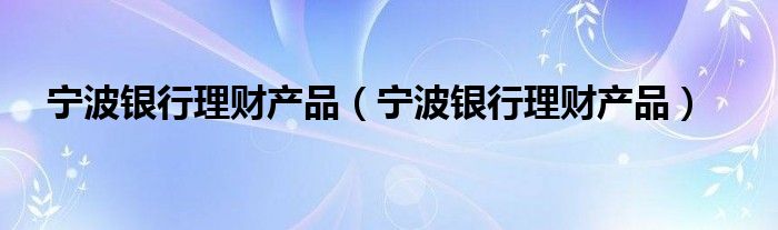 宁波银行理财产品【宁波银行理财产品】