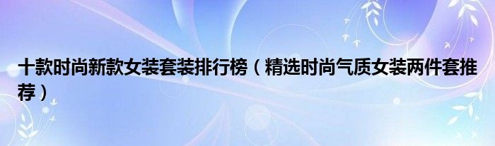 十款时尚新款女装套装排行榜【精选时尚气质女装两件套推荐】