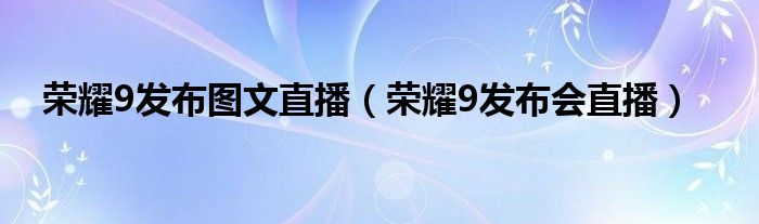 荣耀9发布图文直播【荣耀9发布会直播】