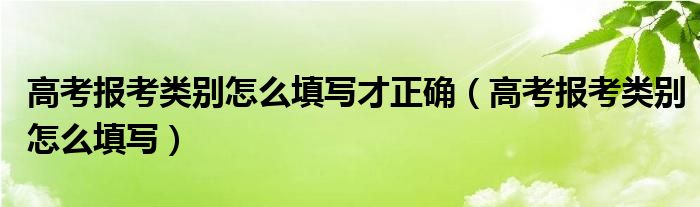 高考报考类别怎么填写才正确【高考报考类别怎么填写】