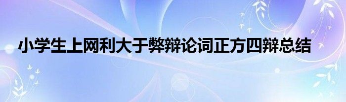 小学生上网利大于弊辩论词正方四辩总结