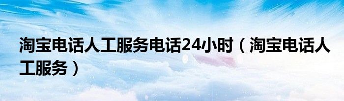 淘宝电话人工服务电话24小时【淘宝电话人工服务】