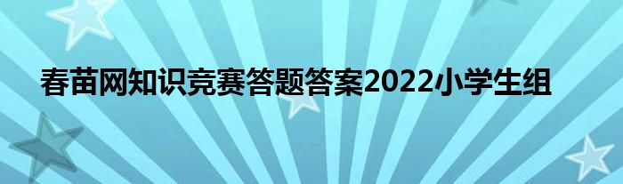 春苗网知识竞赛答题答案2022小学生组